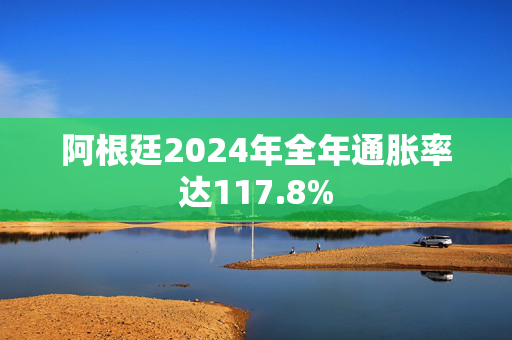 阿根廷2024年全年通胀率达117.8%