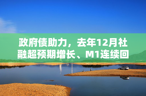 政府债助力，去年12月社融超预期增长、M1连续回升