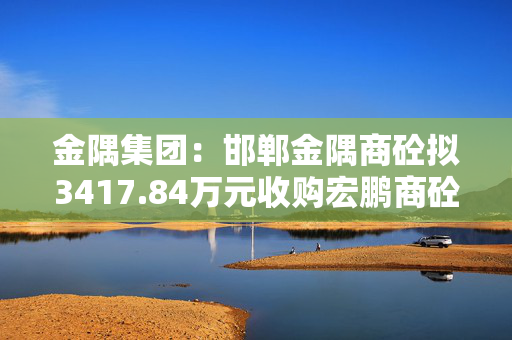 金隅集团：邯郸金隅商砼拟3417.84万元收购宏鹏商砼90%股权