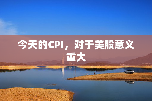 今天的CPI，对于美股意义重大