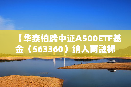 【华泰柏瑞中证A500ETF基金（563360）纳入两融标的，流动性进一步提升，单日成交额超35亿元】