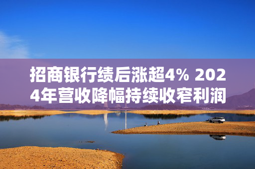 招商银行绩后涨超4% 2024年营收降幅持续收窄利润增速回正