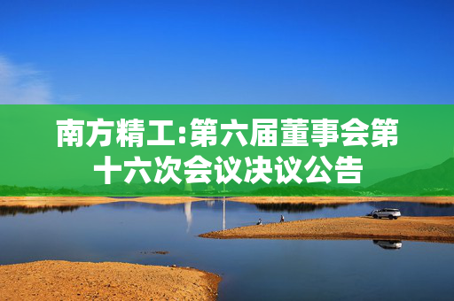 南方精工:第六届董事会第十六次会议决议公告