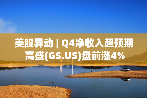 美股异动 | Q4净收入超预期 高盛(GS.US)盘前涨4%