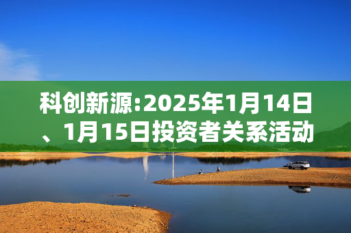 科创新源:2025年1月14日、1月15日投资者关系活动记录表