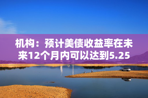 机构：预计美债收益率在未来12个月内可以达到5.25%至5.50%