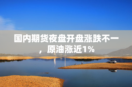 国内期货夜盘开盘涨跌不一，原油涨近1%