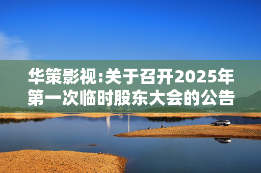 华策影视:关于召开2025年第一次临时股东大会的公告