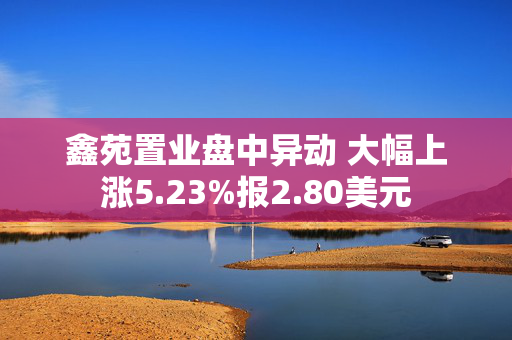 鑫苑置业盘中异动 大幅上涨5.23%报2.80美元