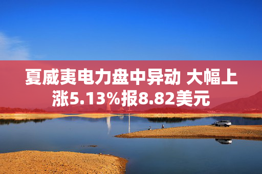 夏威夷电力盘中异动 大幅上涨5.13%报8.82美元