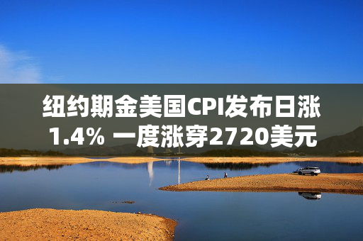 纽约期金美国CPI发布日涨1.4% 一度涨穿2720美元