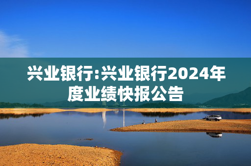 兴业银行:兴业银行2024年度业绩快报公告