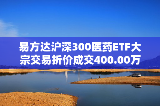 易方达沪深300医药ETF大宗交易折价成交400.00万股