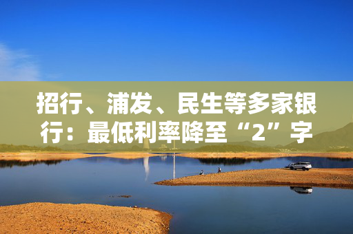 招行、浦发、民生等多家银行：最低利率降至“2”字头！