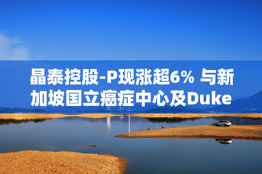 晶泰控股-P现涨超6% 与新加坡国立癌症中心及Duke-NUS开展AI新药发现合作