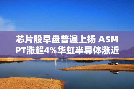 芯片股早盘普遍上扬 ASMPT涨超4%华虹半导体涨近2%