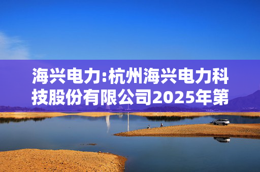 海兴电力:杭州海兴电力科技股份有限公司2025年第一次临时股东大会会议资料