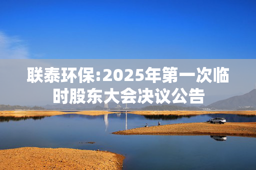 联泰环保:2025年第一次临时股东大会决议公告