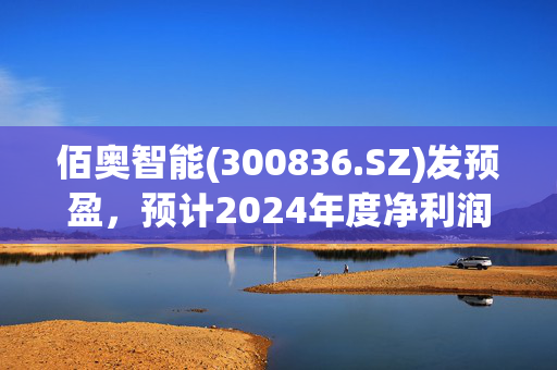 佰奥智能(300836.SZ)发预盈，预计2024年度净利润2400万元-3200万元，扭亏为盈