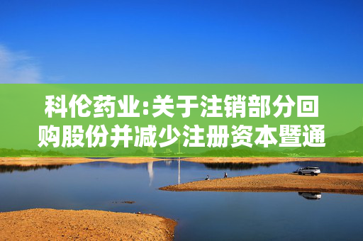 科伦药业:关于注销部分回购股份并减少注册资本暨通知债权人的公告