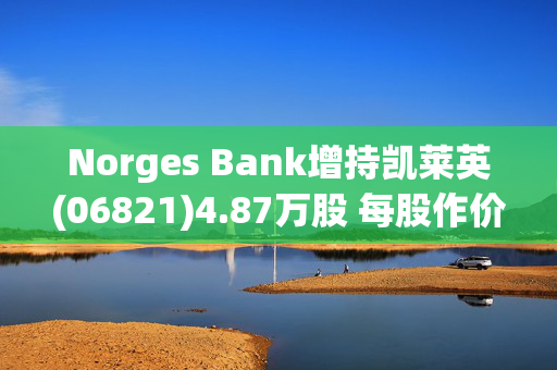 Norges Bank增持凯莱英(06821)4.87万股 每股作价约45.53港元