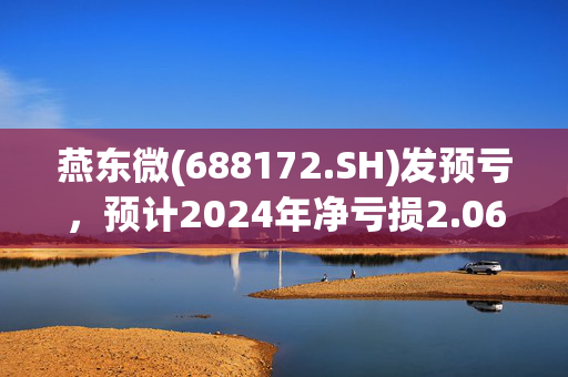 燕东微(688172.SH)发预亏，预计2024年净亏损2.06亿元至1.72亿元