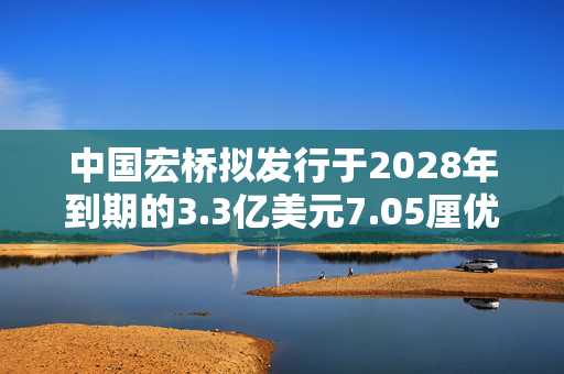 中国宏桥拟发行于2028年到期的3.3亿美元7.05厘优先无抵押票据