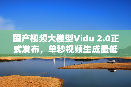 国产视频大模型Vidu 2.0正式发布，单秒视频生成最低4分钱