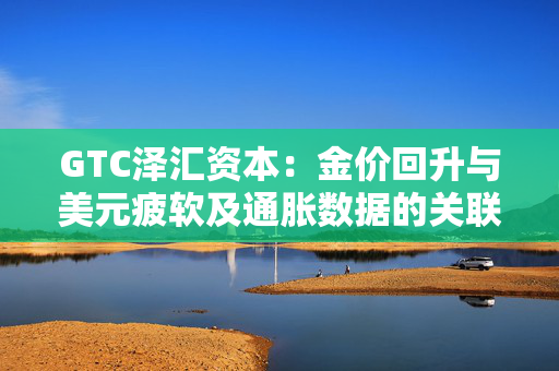 GTC泽汇资本：金价回升与美元疲软及通胀数据的关联分析