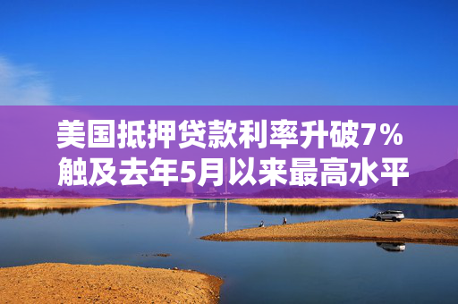 美国抵押贷款利率升破7% 触及去年5月以来最高水平