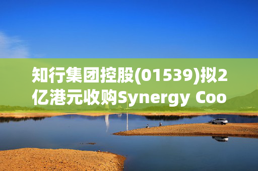 知行集团控股(01539)拟2亿港元收购Synergy Cooling Management Limited 25%股权