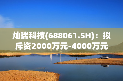 灿瑞科技(688061.SH)：拟斥资2000万元-4000万元回购股份