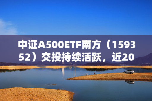 中证A500ETF南方（159352）交投持续活跃，近20日获资金净流入51.6亿元