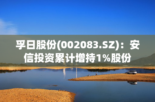 孚日股份(002083.SZ)：安信投资累计增持1%股份