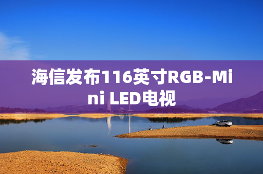 海信发布116英寸RGB-Mini LED电视