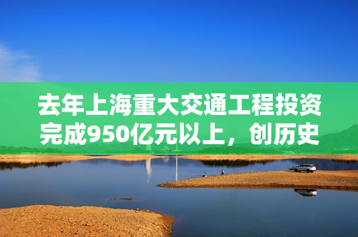 去年上海重大交通工程投资完成950亿元以上，创历史新高