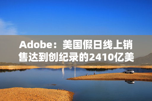 Adobe：美国假日线上销售达到创纪录的2410亿美元