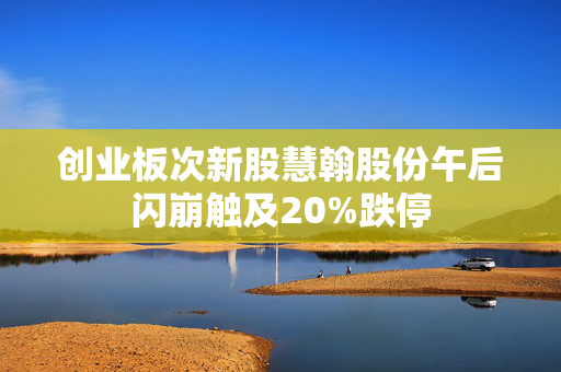 创业板次新股慧翰股份午后闪崩触及20%跌停