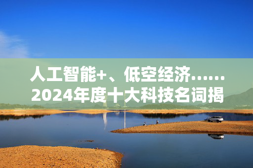 人工智能+、低空经济……2024年度十大科技名词揭晓