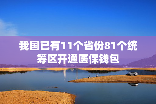 我国已有11个省份81个统筹区开通医保钱包