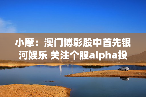 小摩：澳门博彩股中首先银河娱乐 关注个股alpha投资机会