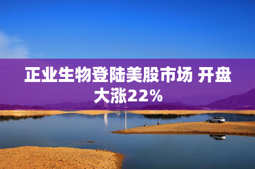 正业生物登陆美股市场 开盘大涨22%