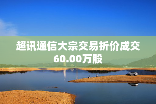 超讯通信大宗交易折价成交60.00万股