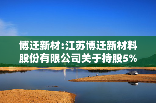 博迁新材:江苏博迁新材料股份有限公司关于持股5%以上股东权益变动至5%的提示性公告