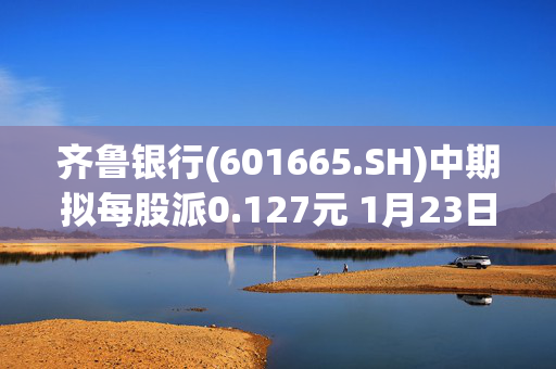 齐鲁银行(601665.SH)中期拟每股派0.127元 1月23日除权除息