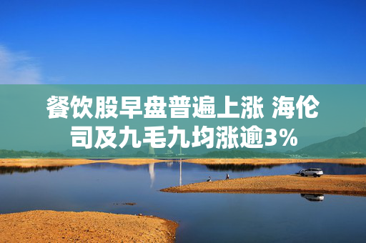 餐饮股早盘普遍上涨 海伦司及九毛九均涨逾3%