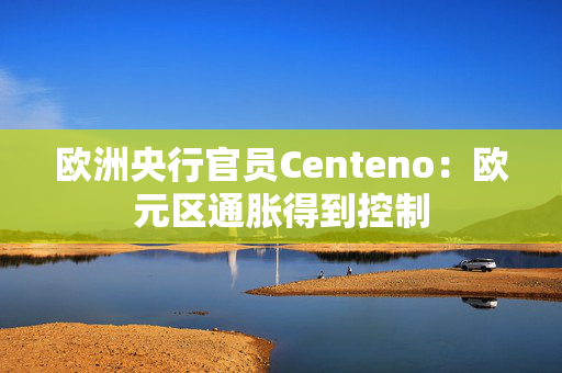 欧洲央行官员Centeno：欧元区通胀得到控制