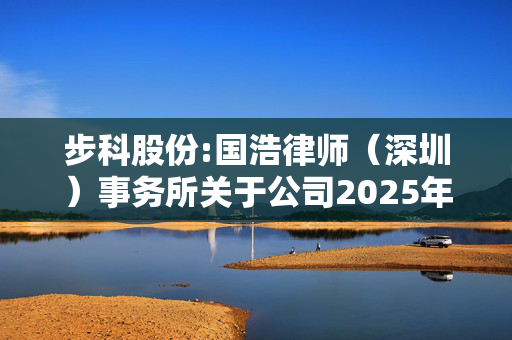 步科股份:国浩律师（深圳）事务所关于公司2025年股票期权激励计划之法律意见书