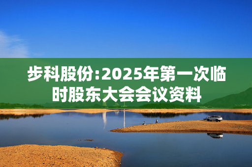 步科股份:2025年第一次临时股东大会会议资料