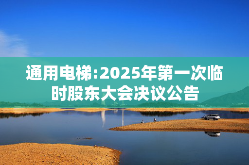 通用电梯:2025年第一次临时股东大会决议公告